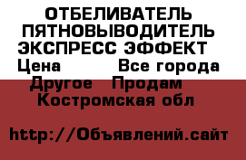 ОТБЕЛИВАТЕЛЬ-ПЯТНОВЫВОДИТЕЛЬ ЭКСПРЕСС-ЭФФЕКТ › Цена ­ 300 - Все города Другое » Продам   . Костромская обл.